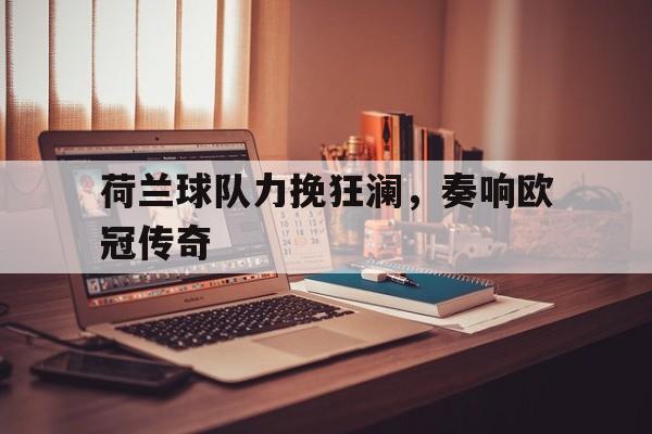 IM电竞官网-荷兰球队力挽狂澜,奏响欧冠传奇之声